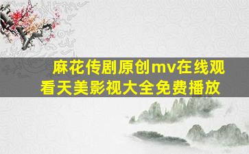 麻花传剧原创mv在线观看天美影视大全免费播放