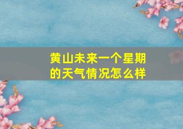 黄山未来一个星期的天气情况怎么样