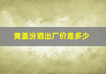 黄盖汾酒出厂价是多少