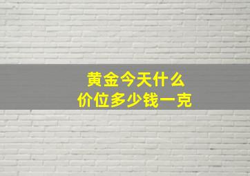 黄金今天什么价位多少钱一克