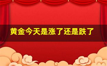 黄金今天是涨了还是跌了