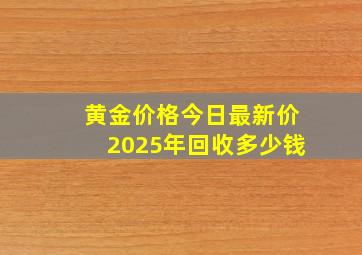 黄金价格今日最新价2025年回收多少钱