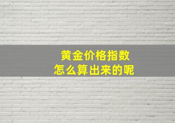 黄金价格指数怎么算出来的呢