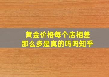 黄金价格每个店相差那么多是真的吗吗知乎