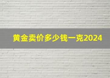 黄金卖价多少钱一克2024