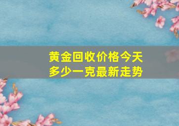 黄金回收价格今天多少一克最新走势