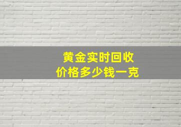 黄金实时回收价格多少钱一克