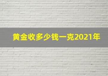 黄金收多少钱一克2021年