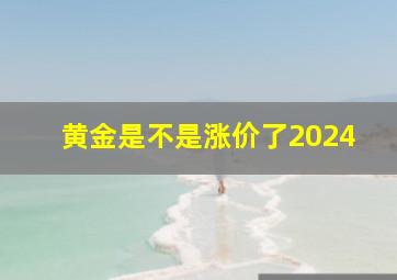 黄金是不是涨价了2024