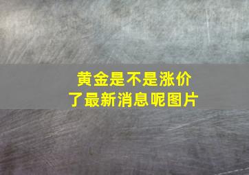 黄金是不是涨价了最新消息呢图片