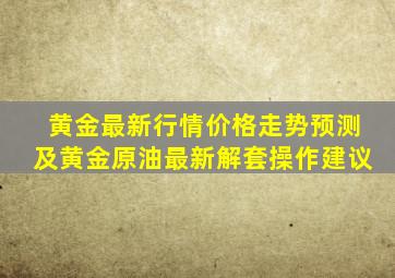 黄金最新行情价格走势预测及黄金原油最新解套操作建议