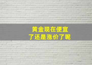 黄金现在便宜了还是涨价了呢