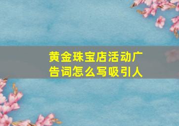 黄金珠宝店活动广告词怎么写吸引人