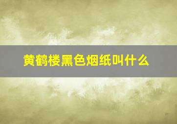 黄鹤楼黑色烟纸叫什么