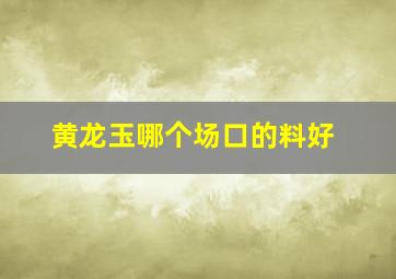 黄龙玉哪个场口的料好