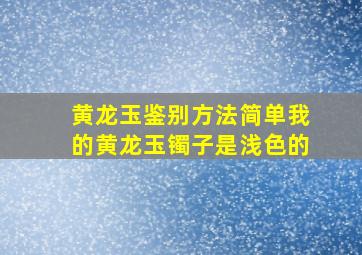 黄龙玉鉴别方法简单我的黄龙玉镯子是浅色的