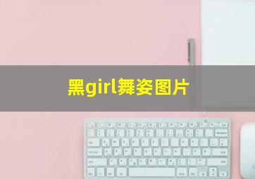 黑girl舞姿图片