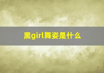 黑girl舞姿是什么