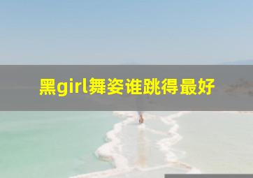 黑girl舞姿谁跳得最好