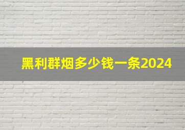 黑利群烟多少钱一条2024