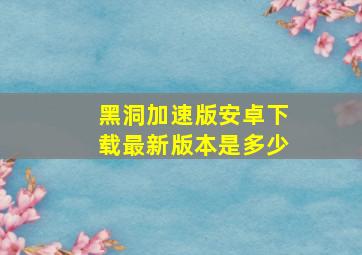 黑洞加速版安卓下载最新版本是多少