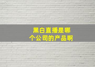 黑白直播是哪个公司的产品啊