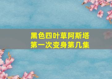 黑色四叶草阿斯塔第一次变身第几集