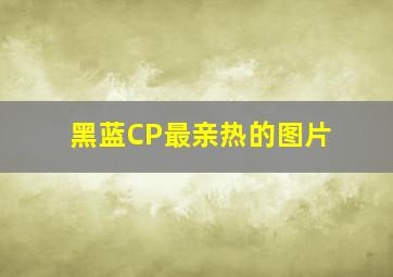 黑蓝CP最亲热的图片