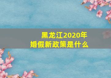 黑龙江2020年婚假新政策是什么