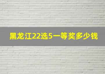 黑龙江22选5一等奖多少钱