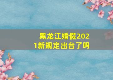 黑龙江婚假2021新规定出台了吗