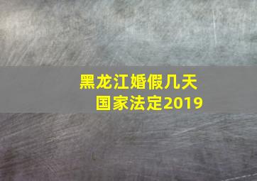 黑龙江婚假几天国家法定2019