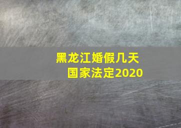 黑龙江婚假几天国家法定2020