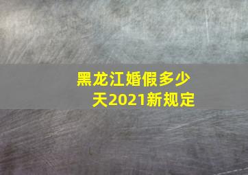 黑龙江婚假多少天2021新规定