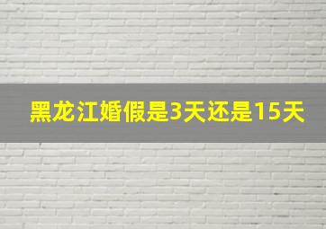 黑龙江婚假是3天还是15天