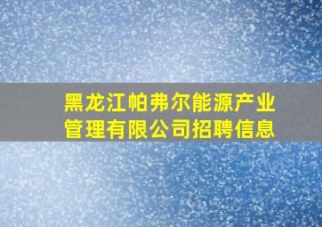 黑龙江帕弗尔能源产业管理有限公司招聘信息