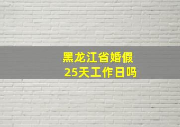 黑龙江省婚假25天工作日吗