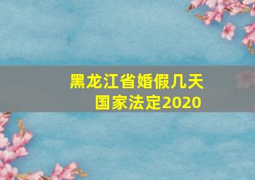 黑龙江省婚假几天国家法定2020