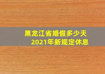 黑龙江省婚假多少天2021年新规定休息