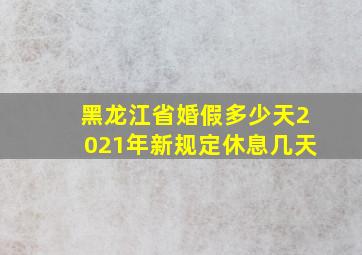 黑龙江省婚假多少天2021年新规定休息几天