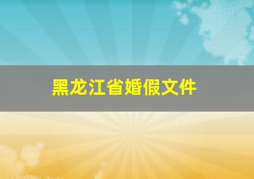 黑龙江省婚假文件