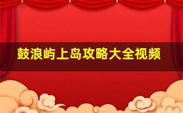 鼓浪屿上岛攻略大全视频