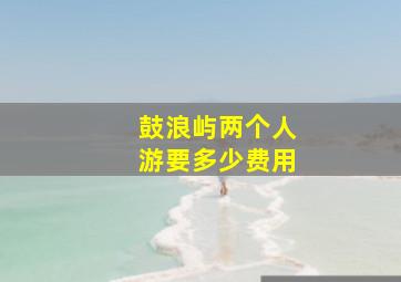 鼓浪屿两个人游要多少费用