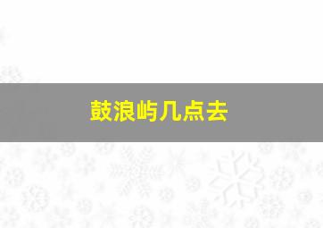 鼓浪屿几点去