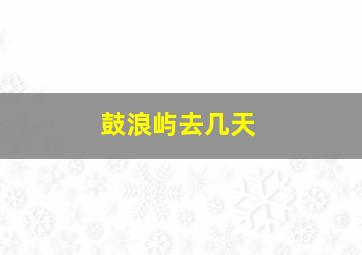 鼓浪屿去几天