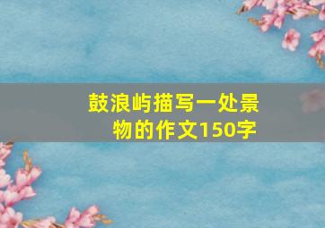 鼓浪屿描写一处景物的作文150字