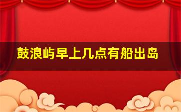 鼓浪屿早上几点有船出岛