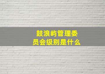 鼓浪屿管理委员会级别是什么