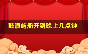 鼓浪屿船开到晚上几点钟