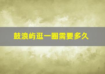 鼓浪屿逛一圈需要多久